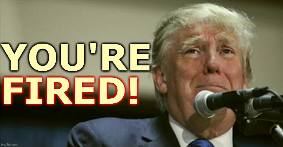 Say goodnight, Donald. | YOU'RE; FIRED! | image tagged in trump tears at the microphone,trump,fired,over | made w/ Imgflip meme maker