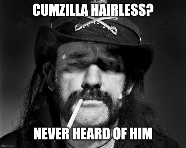 Lemmy Loves Politics | CUMZILLA HAIRLESS? NEVER HEARD OF HIM | image tagged in lemmy kilmister,election 2020,politics suck | made w/ Imgflip meme maker
