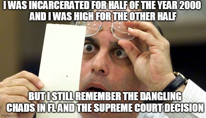 You 90s babies and younger millennials may not remember this. I thought it was social engineering at it's finest but 2020... | I WAS INCARCERATED FOR HALF OF THE YEAR 2000 
AND I WAS HIGH FOR THE OTHER HALF; BUT I STILL REMEMBER THE DANGLING CHADS IN FL AND THE SUPREME COURT DECISION | image tagged in recount,election 2020,2020 elections,2020,memes | made w/ Imgflip meme maker