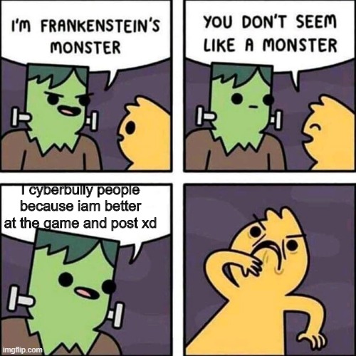 frankenstein's monster | I cyberbully people because iam better at the game and post xd | image tagged in frankenstein's monster | made w/ Imgflip meme maker