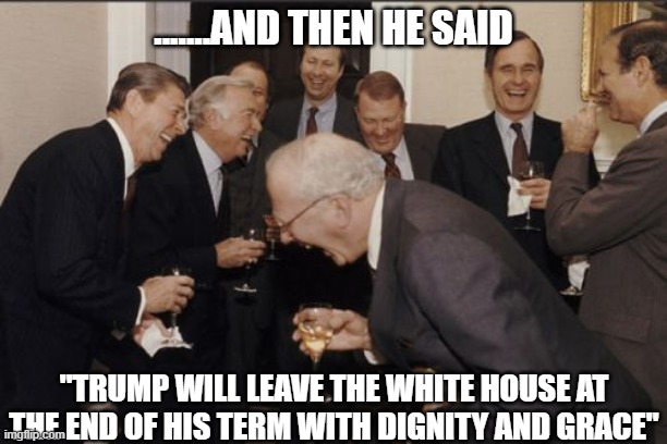 Laughing Men In Suits Meme | .......AND THEN HE SAID; "TRUMP WILL LEAVE THE WHITE HOUSE AT THE END OF HIS TERM WITH DIGNITY AND GRACE" | image tagged in memes,laughing men in suits | made w/ Imgflip meme maker