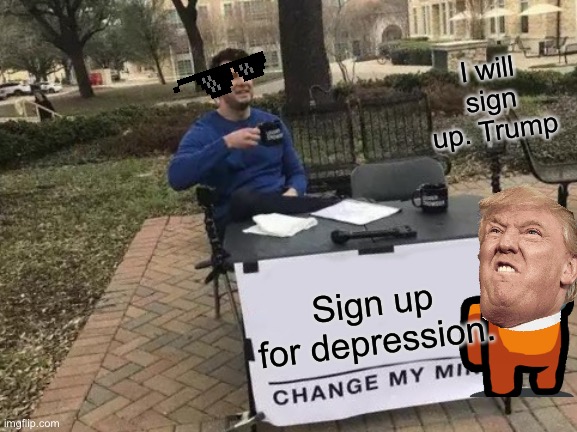 Change My Mind | I will sign up. Trump; Sign up for depression. | image tagged in memes,change my mind | made w/ Imgflip meme maker