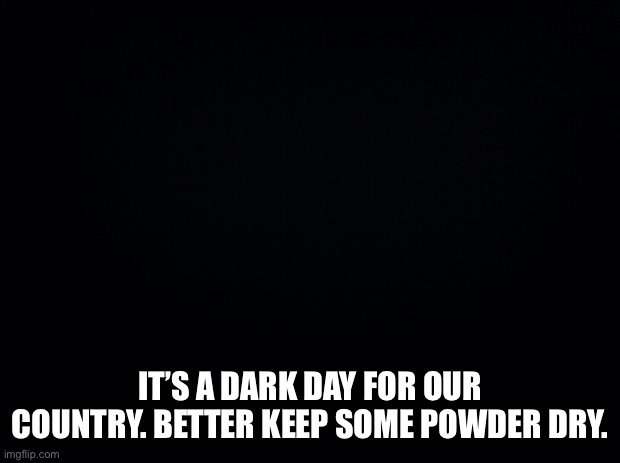 He will destroy us | IT’S A DARK DAY FOR OUR COUNTRY. BETTER KEEP SOME POWDER DRY. | image tagged in black background,president dementia joe | made w/ Imgflip meme maker