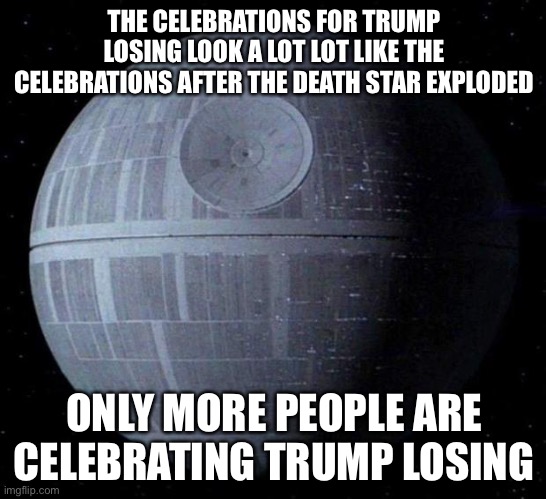 WHOO | THE CELEBRATIONS FOR TRUMP LOSING LOOK A LOT LOT LIKE THE CELEBRATIONS AFTER THE DEATH STAR EXPLODED; ONLY MORE PEOPLE ARE CELEBRATING TRUMP LOSING | image tagged in death star | made w/ Imgflip meme maker