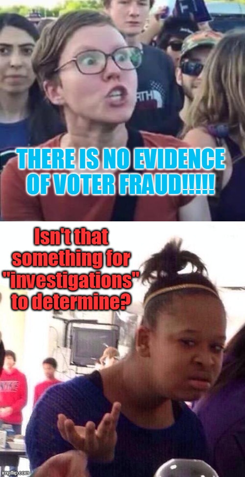 Why are liberals so afraid of investigations all of the sudden? | THERE IS NO EVIDENCE OF VOTER FRAUD!!!!! Isn't that something for "investigations" to determine? | image tagged in angry liberal,memes,black girl wat,voter fraud,democrats,china joe | made w/ Imgflip meme maker