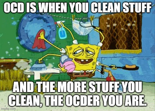 OCD fact | OCD IS WHEN YOU CLEAN STUFF; AND THE MORE STUFF YOU CLEAN, THE OCDER YOU ARE. | image tagged in spongebob cleaning,ocd,obsessive-compulsive,sarcasm,cleaning | made w/ Imgflip meme maker