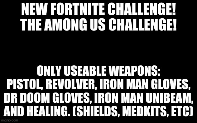 White Screen | NEW FORTNITE CHALLENGE!

THE AMONG US CHALLENGE! ONLY USEABLE WEAPONS: PISTOL, REVOLVER, IRON MAN GLOVES, DR DOOM GLOVES, IRON MAN UNIBEAM, AND HEALING. (SHIELDS, MEDKITS, ETC) | image tagged in white screen | made w/ Imgflip meme maker