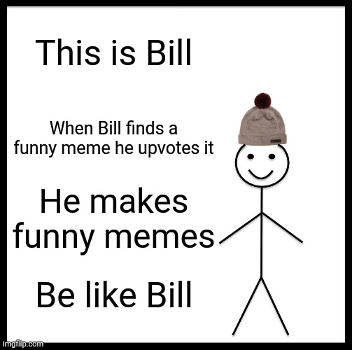 Be Like Bill Meme | This is Bill; When Bill finds a funny meme he upvotes it; He makes funny memes; Be like Bill | image tagged in memes,be like bill | made w/ Imgflip meme maker