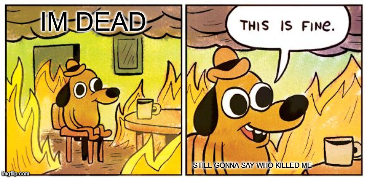 This Is Fine | IM DEAD; STILL GONNA SAY WHO KILLED ME | image tagged in memes,this is fine | made w/ Imgflip meme maker