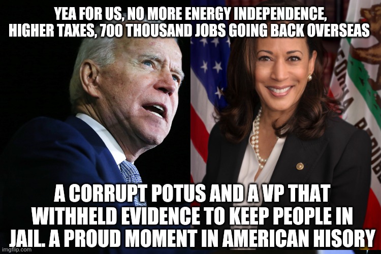 Trash | YEA FOR US, NO MORE ENERGY INDEPENDENCE, HIGHER TAXES, 700 THOUSAND JOBS GOING BACK OVERSEAS; A CORRUPT POTUS AND A VP THAT WITHHELD EVIDENCE TO KEEP PEOPLE IN JAIL. A PROUD MOMENT IN AMERICAN HISORY | image tagged in politics | made w/ Imgflip meme maker