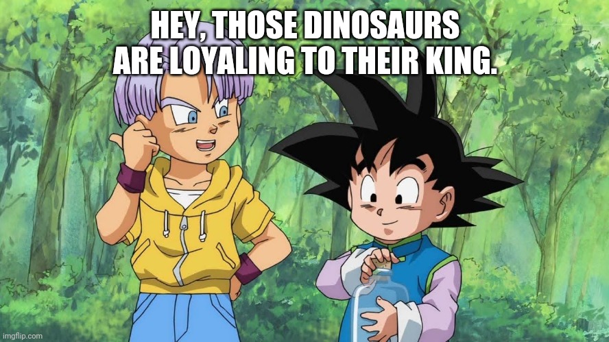 HEY, THOSE DINOSAURS ARE LOYALING TO THEIR KING. | made w/ Imgflip meme maker