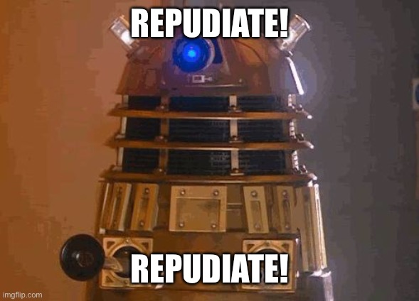 dalek | REPUDIATE! REPUDIATE! | image tagged in dalek | made w/ Imgflip meme maker