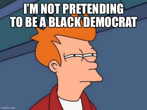 Futurama Fry Meme | I’M NOT PRETENDING TO BE A BLACK DEMOCRAT | image tagged in memes,futurama fry | made w/ Imgflip meme maker