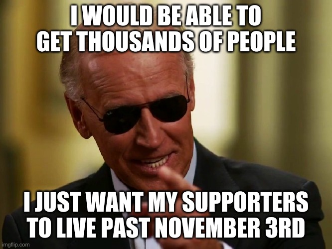 Cool Joe Biden | I WOULD BE ABLE TO GET THOUSANDS OF PEOPLE I JUST WANT MY SUPPORTERS TO LIVE PAST NOVEMBER 3RD | image tagged in cool joe biden | made w/ Imgflip meme maker