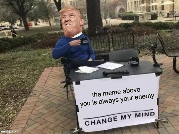 Change My Mind Meme | the meme above you is always your enemy | image tagged in memes,change my mind | made w/ Imgflip meme maker