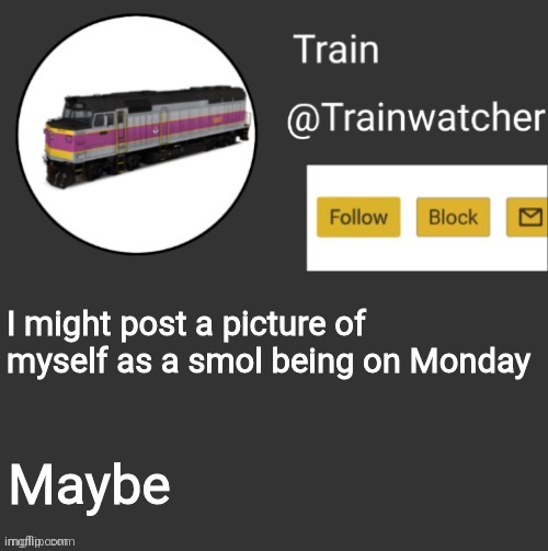 Trainwatcher Announcement | I might post a picture of myself as a smol being on Monday; Maybe | image tagged in trainwatcher announcement | made w/ Imgflip meme maker