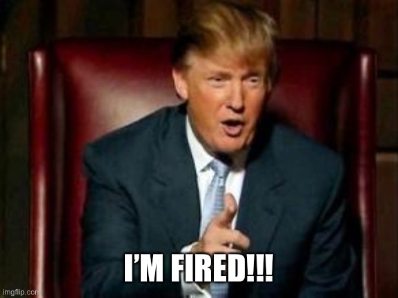 Donald Trump | I’M FIRED!!! | image tagged in donald trump | made w/ Imgflip meme maker