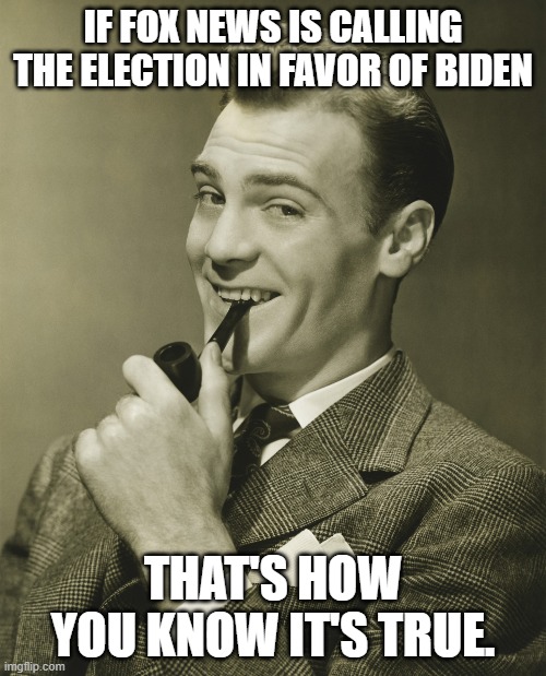 2 7 4 | IF FOX NEWS IS CALLING THE ELECTION IN FAVOR OF BIDEN; THAT'S HOW YOU KNOW IT'S TRUE. | image tagged in smug | made w/ Imgflip meme maker