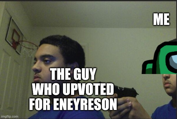 Trust Nobody, Not Even Yourself | THE GUY WHO UPVOTED FOR ENEYRESON ME | image tagged in trust nobody not even yourself | made w/ Imgflip meme maker