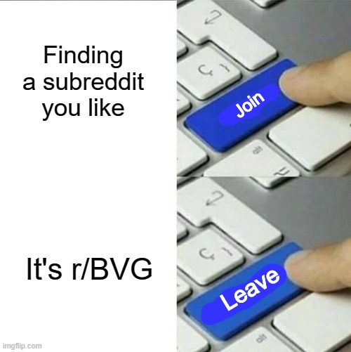 Reminder: If you accidentaly join r/BVG, leave | Finding a subreddit you like; Join; It's r/BVG; Leave | image tagged in upgrade go back | made w/ Imgflip meme maker