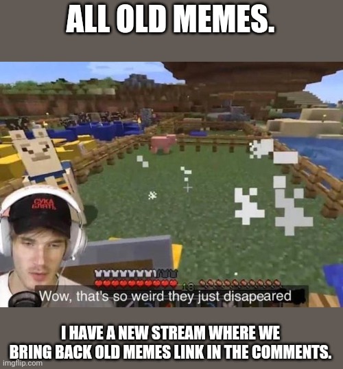 They just disappeared | ALL OLD MEMES. I HAVE A NEW STREAM WHERE WE BRING BACK OLD MEMES LINK IN THE COMMENTS. | image tagged in they just disappeared | made w/ Imgflip meme maker