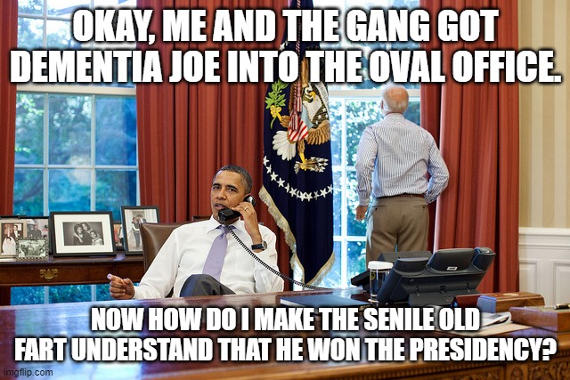 After winning, comes the real work: | OKAY, ME AND THE GANG GOT DEMENTIA JOE INTO THE OVAL OFFICE. NOW HOW DO I MAKE THE SENILE OLD FART UNDERSTAND THAT HE WON THE PRESIDENCY? | image tagged in barack and joe | made w/ Imgflip meme maker