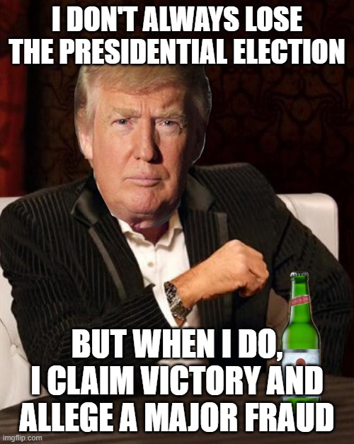 I don't always lose the presidential election; But when I do, I claim victory and allege a major fraud | I DON'T ALWAYS LOSE THE PRESIDENTIAL ELECTION; BUT WHEN I DO, I CLAIM VICTORY AND ALLEGE A MAJOR FRAUD | image tagged in donald trump most interesting man in the world i don't always | made w/ Imgflip meme maker