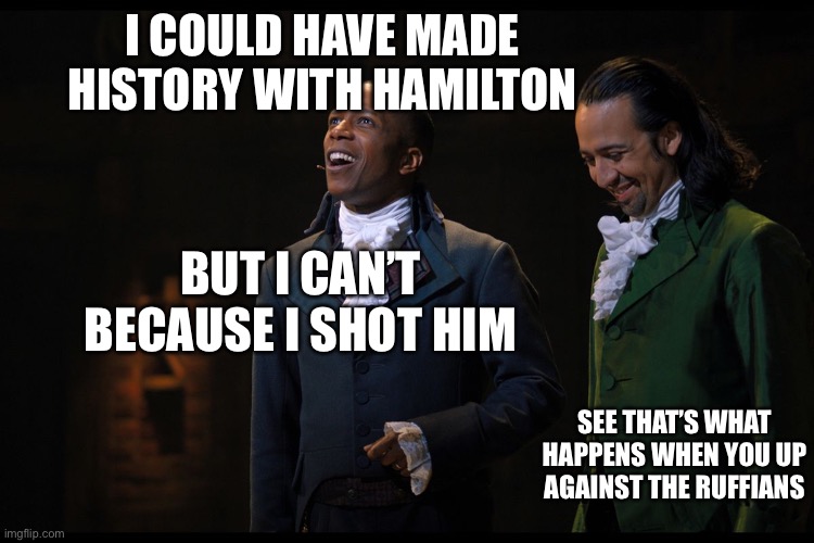 True tho :) | I COULD HAVE MADE HISTORY WITH HAMILTON; BUT I CAN’T BECAUSE I SHOT HIM; SEE THAT’S WHAT HAPPENS WHEN YOU UP AGAINST THE RUFFIANS | image tagged in aaron burr,memes,funny,hamilton,rappers | made w/ Imgflip meme maker