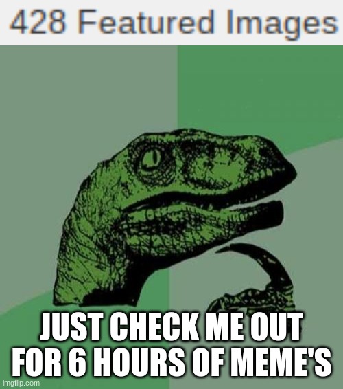 look at my memes | JUST CHECK ME OUT FOR 6 HOURS OF MEME'S | image tagged in memes,philosoraptor | made w/ Imgflip meme maker