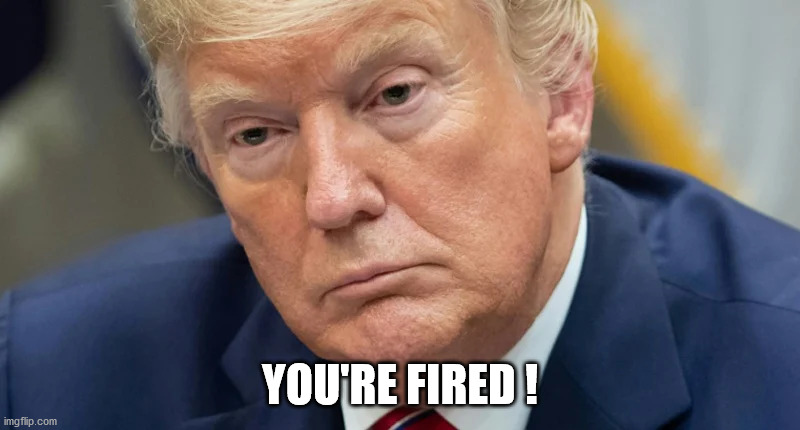 trump - you're fired ! | YOU'RE FIRED ! | image tagged in donald trump,trump,you're fired,donald trump you're fired,fired | made w/ Imgflip meme maker