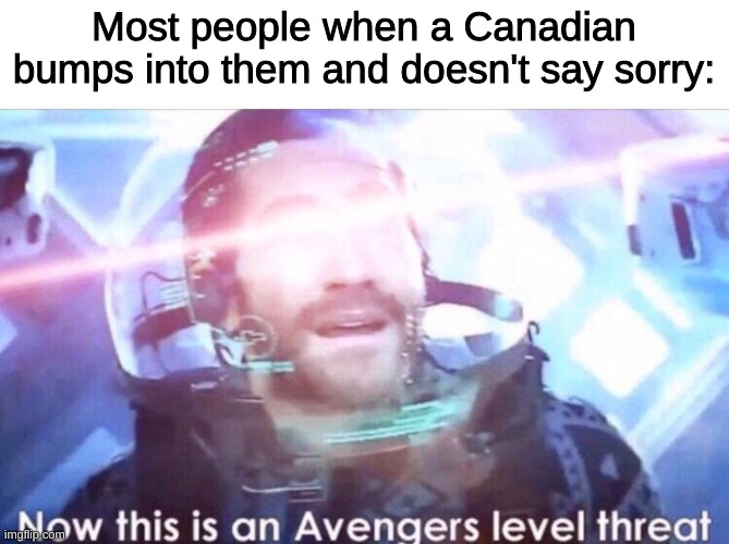 Now this is an avengers level threat | Most people when a Canadian bumps into them and doesn't say sorry: | image tagged in now this is an avengers level threat | made w/ Imgflip meme maker