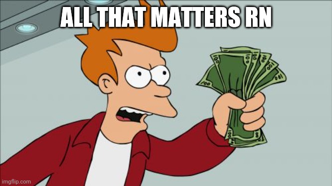 Shut Up And Take My Money Fry | ALL THAT MATTERS RN | image tagged in memes,shut up and take my money fry | made w/ Imgflip meme maker
