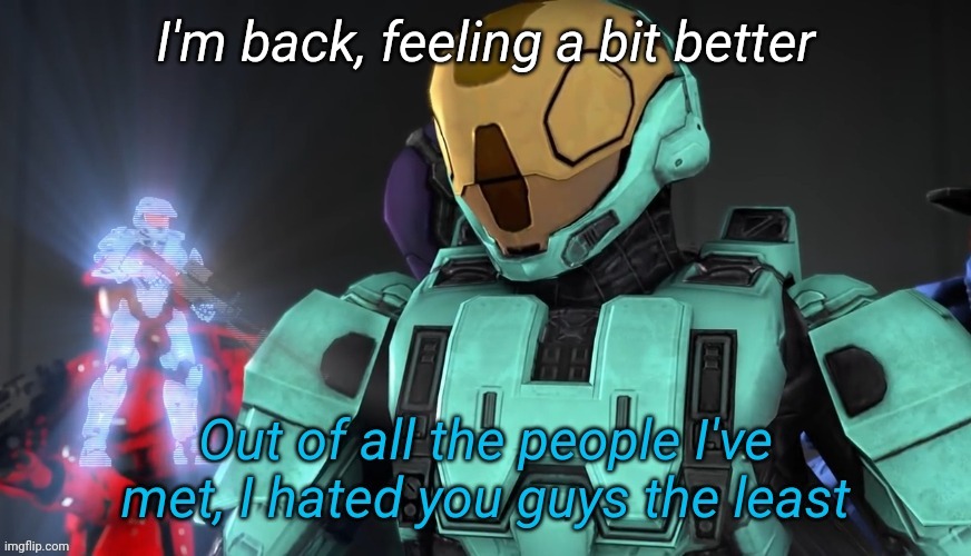 Out of all the people I've met I hate you guys the least | I'm back, feeling a bit better | image tagged in out of all the people i've met i hate you guys the least | made w/ Imgflip meme maker