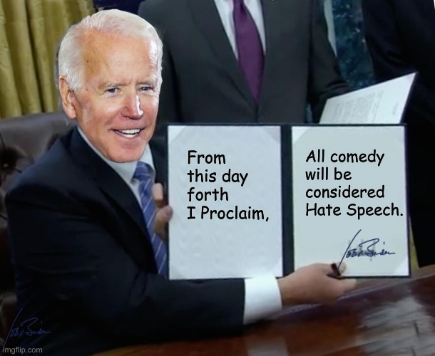 And your Little Dog Toto TOO! | All comedy will be considered Hate Speech. From this day forth I Proclaim, | image tagged in memes,biden bill signing | made w/ Imgflip meme maker