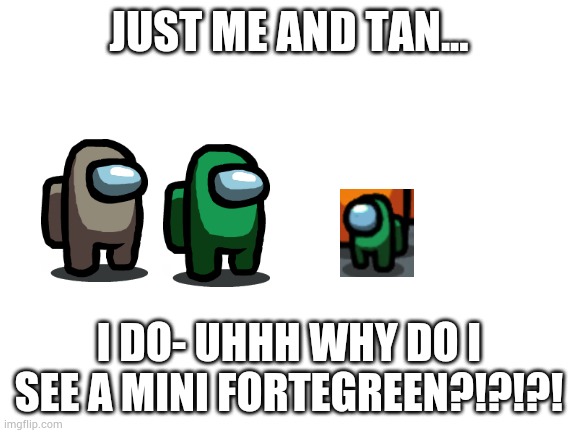 fortegreen mini | JUST ME AND TAN... I DO- UHHH WHY DO I SEE A MINI FORTEGREEN?!?!?! | image tagged in blank white template,among us | made w/ Imgflip meme maker