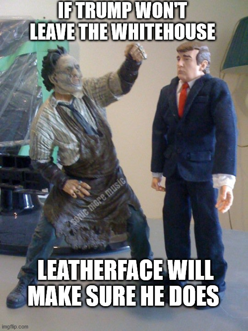 Trump | IF TRUMP WON'T LEAVE THE WHITEHOUSE; LEATHERFACE WILL MAKE SURE HE DOES | image tagged in donald trump,loser,donald trump you're fired,leatherface | made w/ Imgflip meme maker