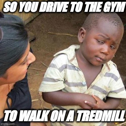 Third World Skeptical Kid | SO YOU DRIVE TO THE GYM; TO WALK ON A TREDMILL | image tagged in memes,third world skeptical kid | made w/ Imgflip meme maker