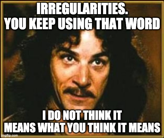 Irregularities | IRREGULARITIES. YOU KEEP USING THAT WORD; I DO NOT THINK IT MEANS WHAT YOU THINK IT MEANS | image tagged in princess bride | made w/ Imgflip meme maker