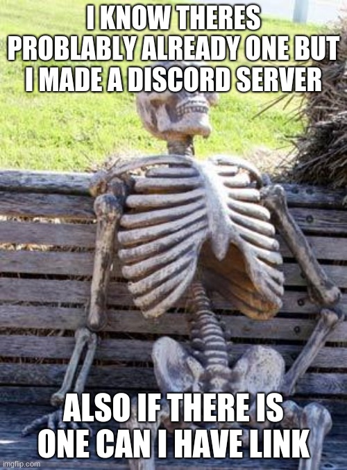 https://discord.gg/Jp7jKHQj | I KNOW THERES PROBLABLY ALREADY ONE BUT I MADE A DISCORD SERVER; ALSO IF THERE IS ONE CAN I HAVE LINK | image tagged in memes,waiting skeleton | made w/ Imgflip meme maker