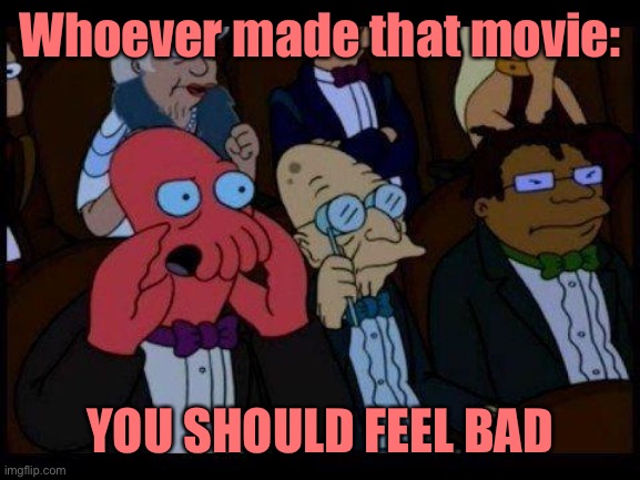 You Should Feel Bad Zoidberg Meme | Whoever made that movie: YOU SHOULD FEEL BAD | image tagged in memes,you should feel bad zoidberg | made w/ Imgflip meme maker