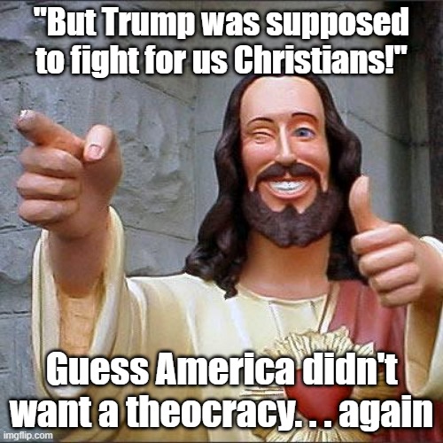 I think there was a Revolution or something about this | "But Trump was supposed to fight for us Christians!"; Guess America didn't want a theocracy. . . again | image tagged in memes,buddy christ,christians,trump,theocracy,america | made w/ Imgflip meme maker