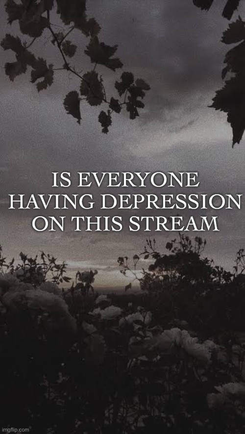 IS EVERYONE HAVING DEPRESSION ON THIS STREAM | made w/ Imgflip meme maker