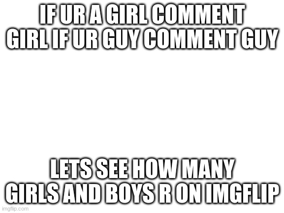 lets see | IF UR A GIRL COMMENT GIRL IF UR GUY COMMENT GUY; LETS SEE HOW MANY GIRLS AND BOYS R ON IMGFLIP | image tagged in blank white template | made w/ Imgflip meme maker
