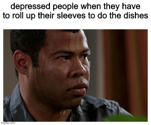depressed people will understand | depressed people when they have to roll up their sleeves to do the dishes | image tagged in jordan peele sweating | made w/ Imgflip meme maker