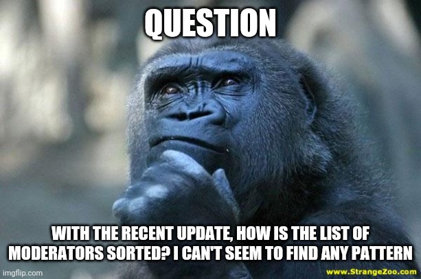 Deep Thoughts | QUESTION; WITH THE RECENT UPDATE, HOW IS THE LIST OF MODERATORS SORTED? I CAN'T SEEM TO FIND ANY PATTERN | image tagged in deep thoughts | made w/ Imgflip meme maker