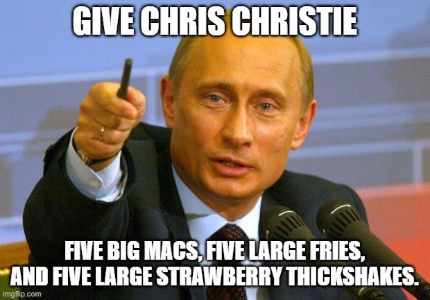 Give Chris Christie five Big Macs, five large fries, and five large strawberry thickshakes. | GIVE CHRIS CHRISTIE; FIVE BIG MACS, FIVE LARGE FRIES, AND FIVE LARGE STRAWBERRY THICKSHAKES. | image tagged in give that man a cookie | made w/ Imgflip meme maker