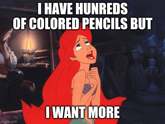 Artists struggles | I HAVE HUNREDS OF COLORED PENCILS BUT; I WANT MORE | image tagged in the little mermaid | made w/ Imgflip meme maker
