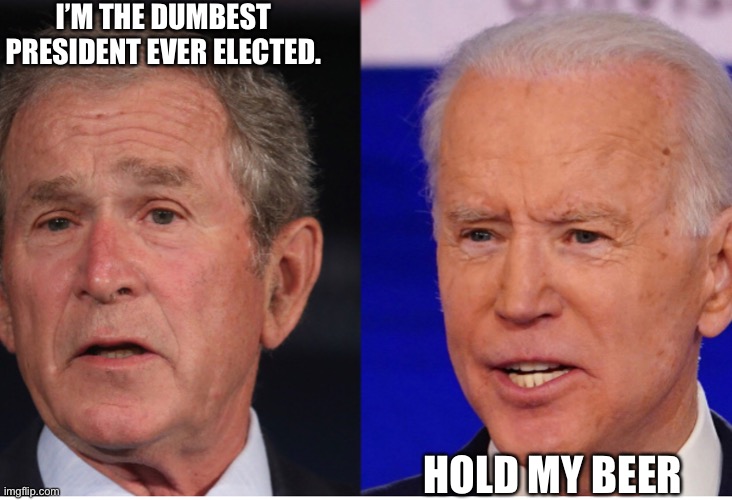 Bush and Biden | I’M THE DUMBEST PRESIDENT EVER ELECTED. HOLD MY BEER | image tagged in joe biden | made w/ Imgflip meme maker