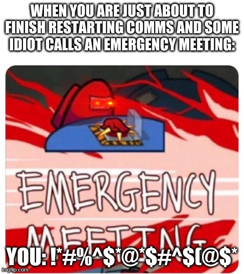 Emergency Meeting Among Us | WHEN YOU ARE JUST ABOUT TO FINISH RESTARTING COMMS AND SOME IDIOT CALLS AN EMERGENCY MEETING:; YOU: !*#%^$*@*$#^$(@$* | image tagged in emergency meeting among us | made w/ Imgflip meme maker