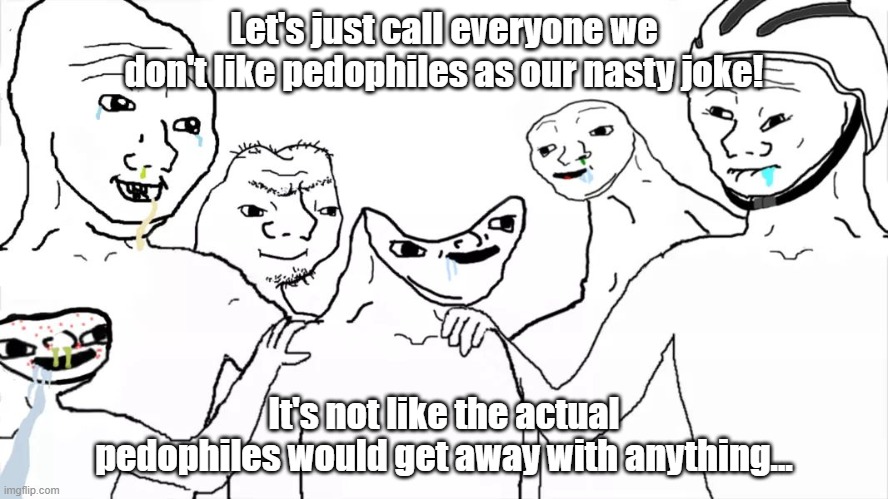 Brainless group | Let's just call everyone we don't like pedophiles as our nasty joke! It's not like the actual pedophiles would get away with anything... | image tagged in brainless group | made w/ Imgflip meme maker